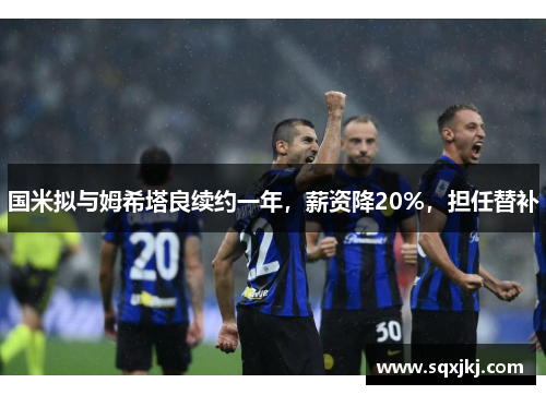 国米拟与姆希塔良续约一年，薪资降20%，担任替补